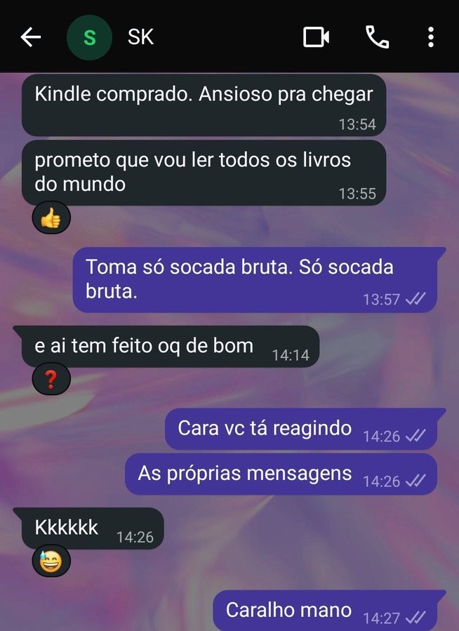 Kindle comprado. Ansioso pra chegar. prometo que vou ler todos os livros do mundo. Toma só socada bruta. Só socada bruta. e ai tem feito oq de bom. Cara vc tá reagindo. As próprias mensagens. Kkkkkkk. Caralho mano.