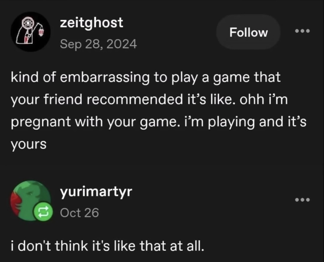 kind of embarrassing to play a game that your friend recommended it's like. ohh i'm pregnant with your game. i'm playing and it's yours i don't think it's like that at all.