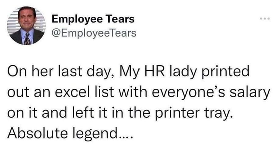 Employee Tears @EmployeeTears On her last day, My HR lady printed out an excel list with everyone's salary on it and left it in the printer tray. Absolute legend....