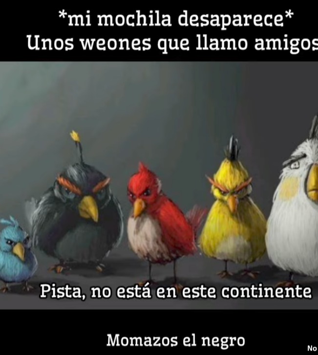*mi mochila desaparece* Unos weones que llamo amigos. Pista, no está en este continente. Momazos el negro.