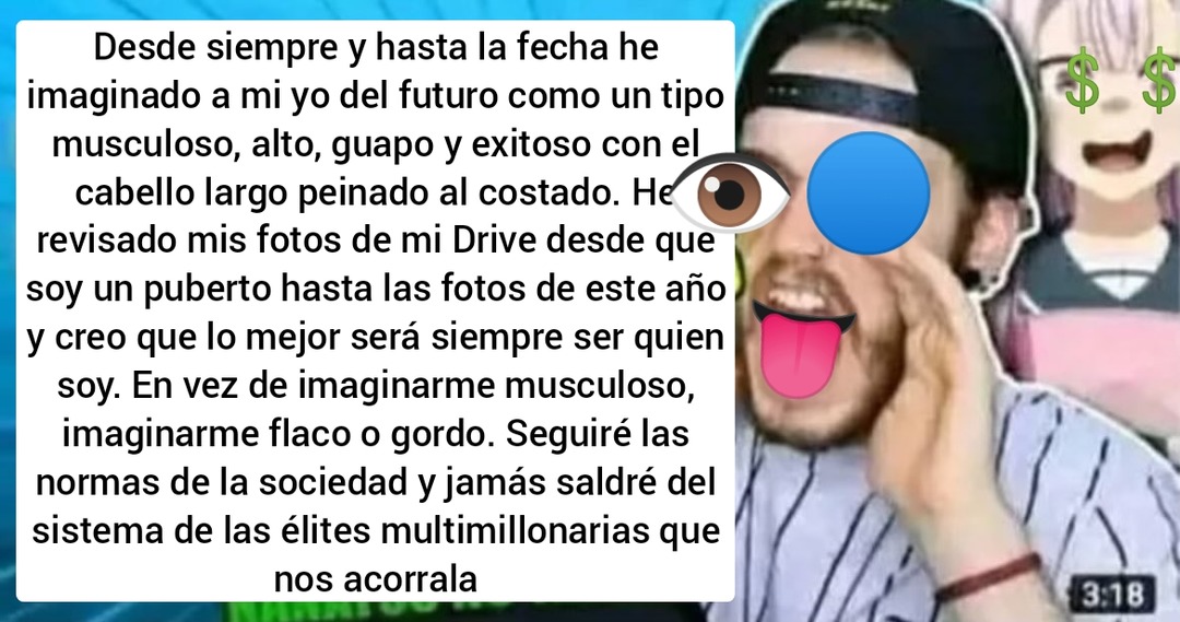 Desde siempre y hasta la fecha he imaginado a mi yo del futuro como un tipo musculoso, alto, guapo y exitoso con el cabello largo peinado al costado. He revisado mis fotos de mi Drive desde que soy un puberto hasta las fotos de este año y creo que lo mejor será siempre ser quien soy. En vez de imaginarme musculoso, imaginarme flaco o gordo. Seguiré