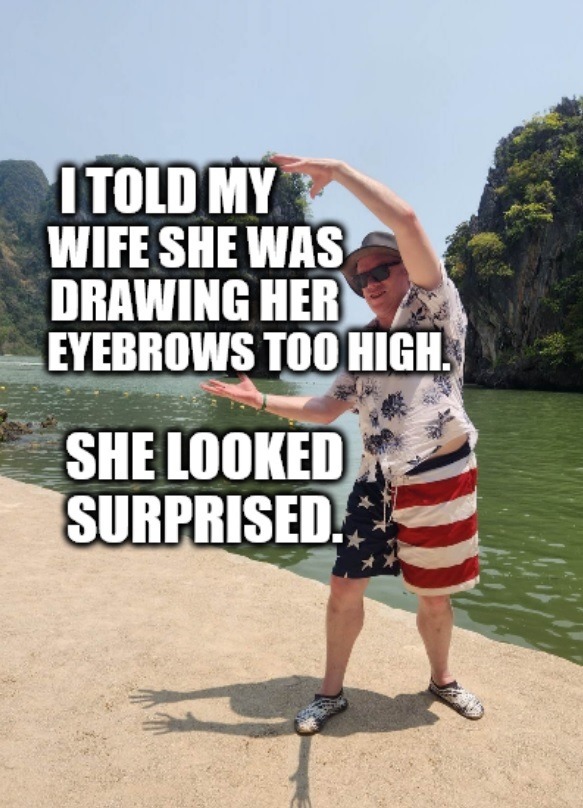 I told my wife she was drawing her eyebrows too high. She looked surprised.