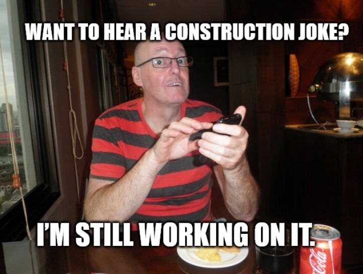 WANT TO HEAR A CONSTRUCTION JOKE? I'M STILL WORKING ON IT.