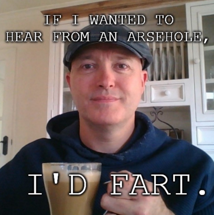 IF I WANTED TO HEAR FROM AN ARSEHOLE, I'D FART.