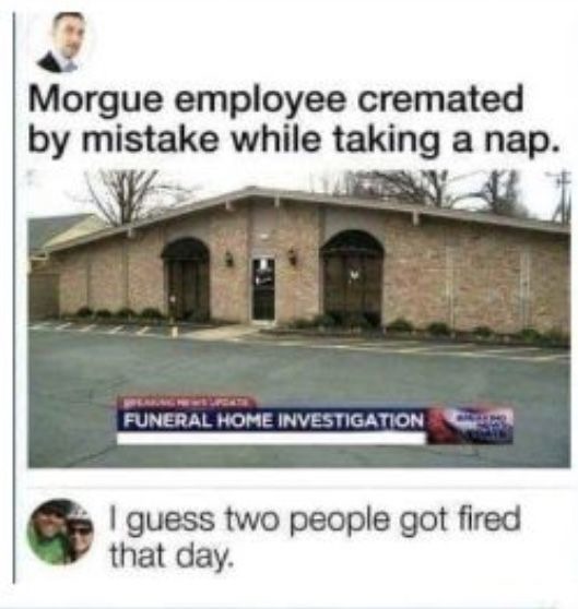 Morgue employee cremated by mistake while taking a nap. BREAKING NEWS UPDATE. FUNERAL HOME INVESTIGATION. I guess two people got fired that day.