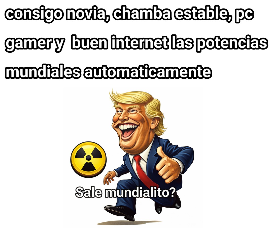 consigo novia, chamba estable, pc gamer y buen internet las potencias mundiales automaticamente Sale mundialito?