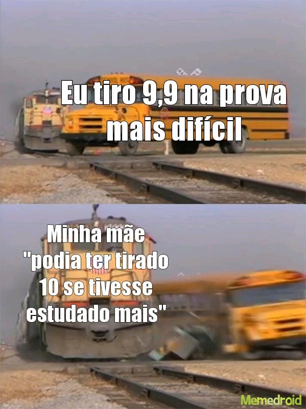Eu tiro 9,9 na prova mais difícil. Minha mãe 
