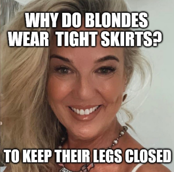 WHY DO BLONDES WEAR TIGHT SKIRTS? TO KEEP THEIR LEGS CLOSED