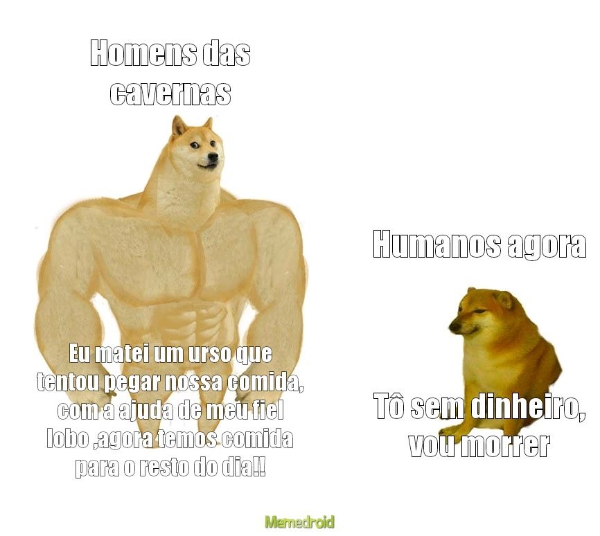 Homens das cavernas: Eu matei um urso que tentou pegar nossa comida, com a ajuda de meu fiel lobo, agora temos comida para o resto do dia!! Humanos agora: Tô sem dinheiro, vou morrer