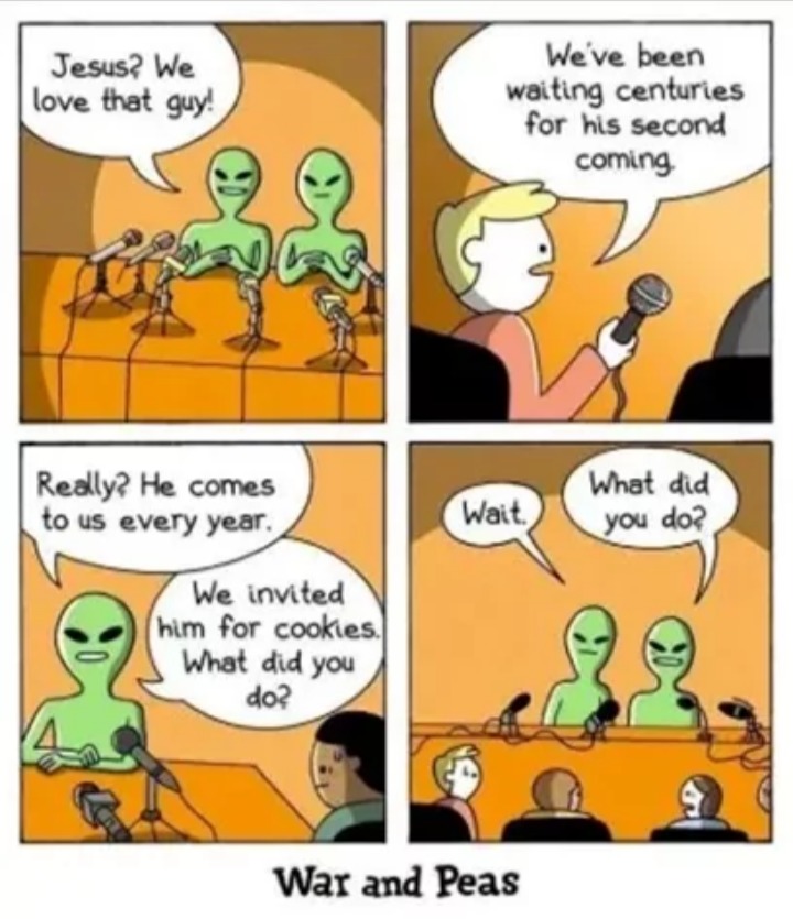 Jesus? We love that guy! We've been waiting centuries for his second coming. Really? He comes to us every year. We invited him for cookies. What did you do? Wait. What did you do?