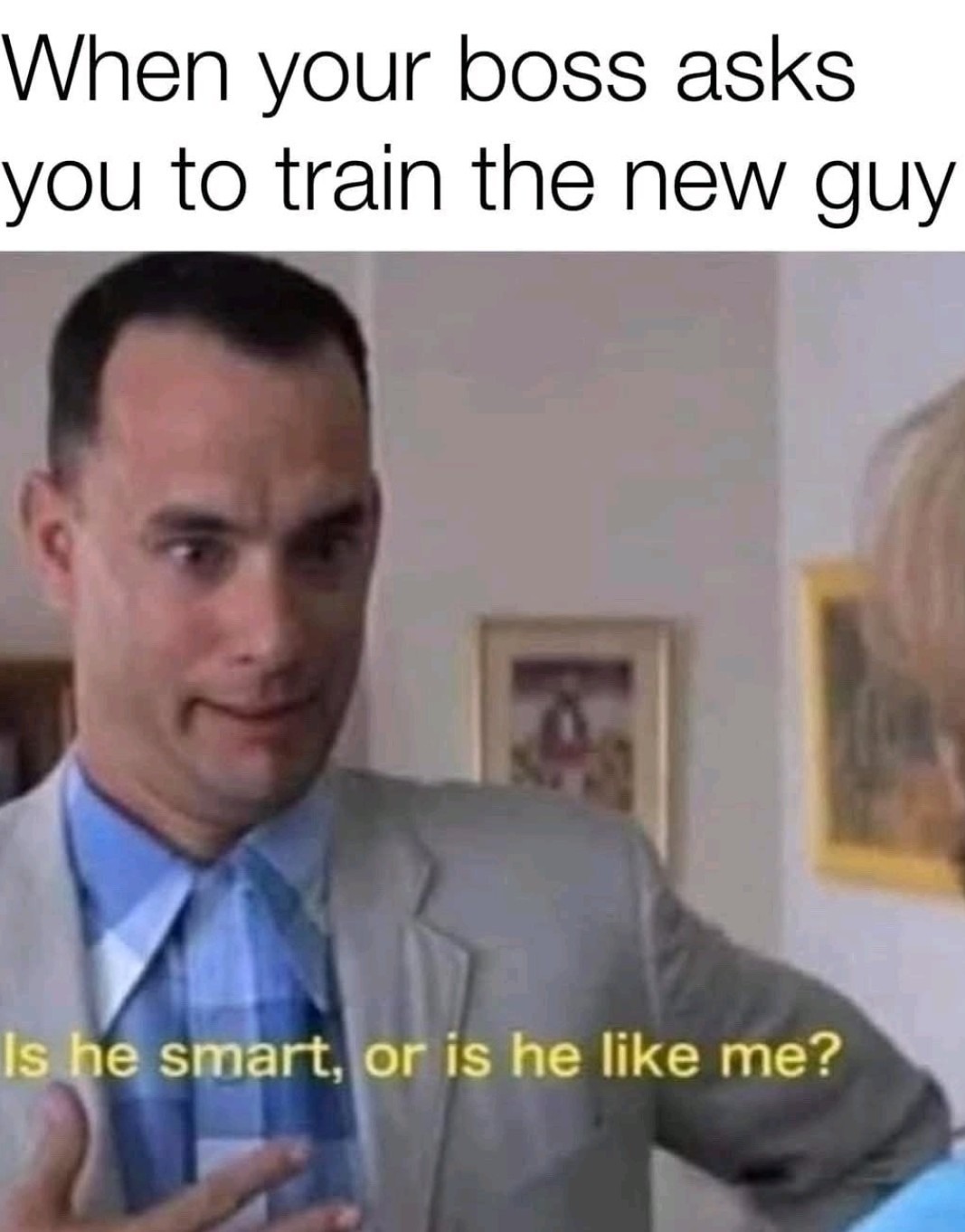 When your boss asks you to train the new guy Is he smart, or is he like me?