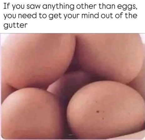 If you saw anything other than eggs, you need to get your mind out of the gutter