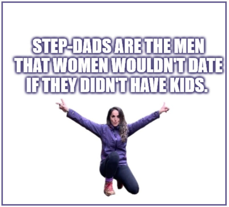 STEP-DADS ARE THE MEN THAT WOMEN WOULDN'T DATE IF THEY DIDN'T HAVE KIDS.