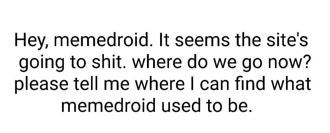 Hey, memedroid. It seems the site's going to shit. where do we go now? please tell me where I can find what memedroid used to be.