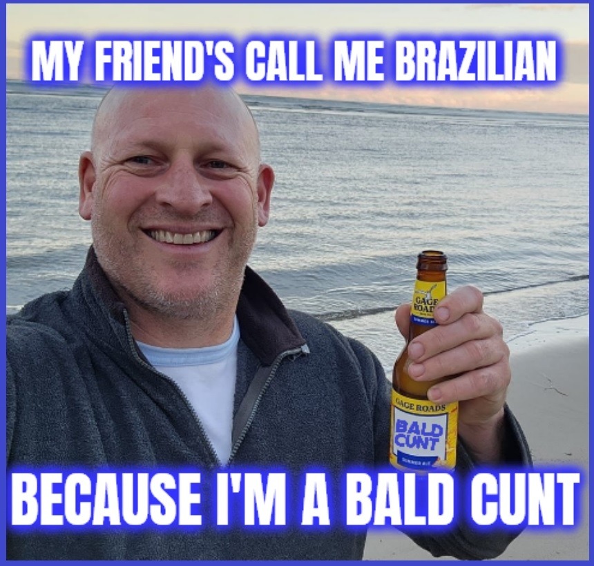 MY FRIEND'S CALL ME BRAZILIAN BECAUSE I'M A BALD CUNT. GAGE ROADS BALD CUNT SUMMER ALE.