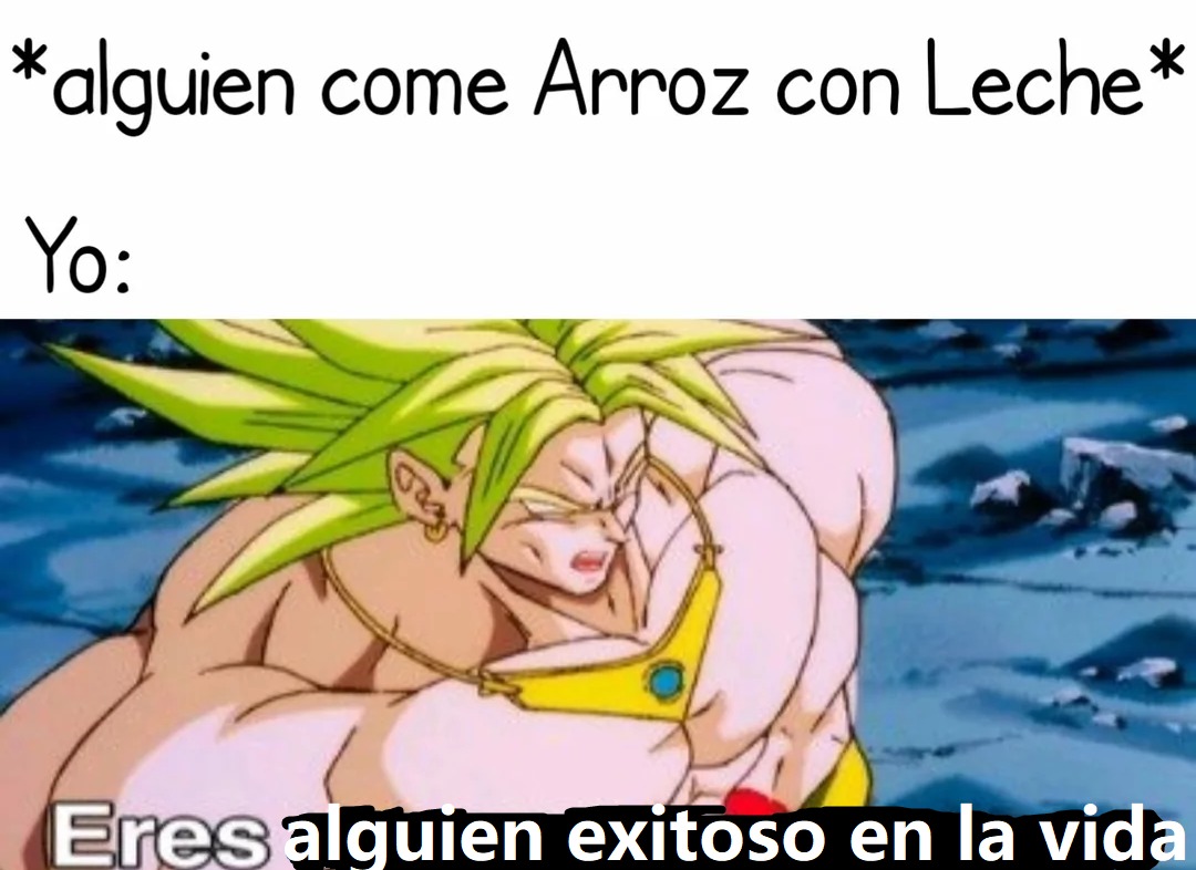 *alguien come Arroz con Leche* Yo: Eres alguien exitoso en la vida