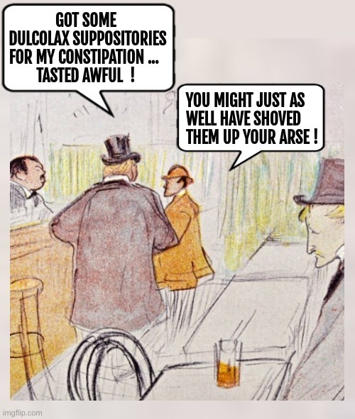 GOT SOME DULCOLAX SUPPOSITORIES FOR MY CONSTIPATION ... TASTED AWFUL ! YOU MIGHT JUST AS WELL HAVE SHOVED THEM UP YOUR ARSE !