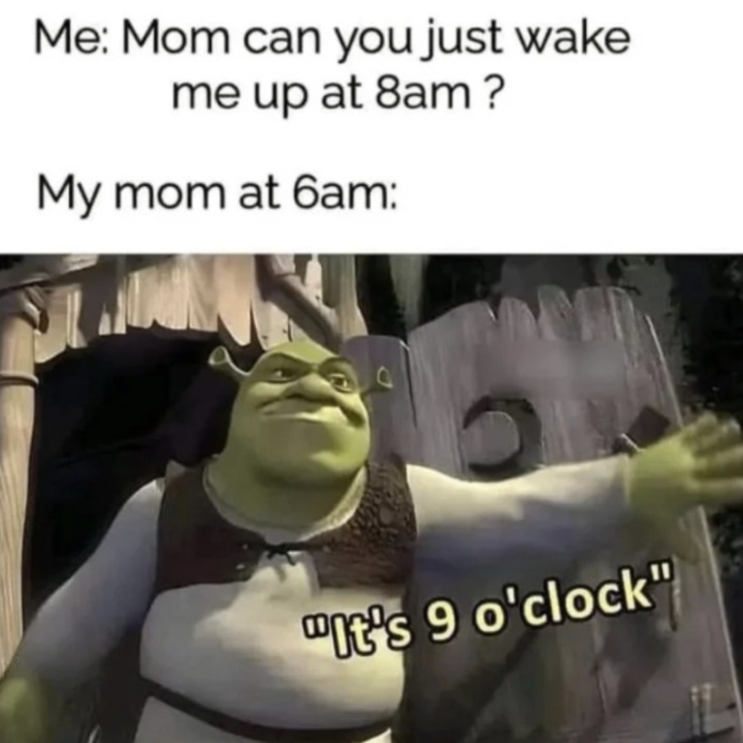 Me: Mom can you just wake me up at 8am? My mom at 6am: 