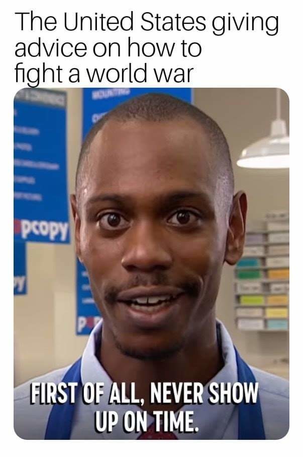 The United States giving advice on how to fight a world war. FIRST OF ALL, NEVER SHOW UP ON TIME.