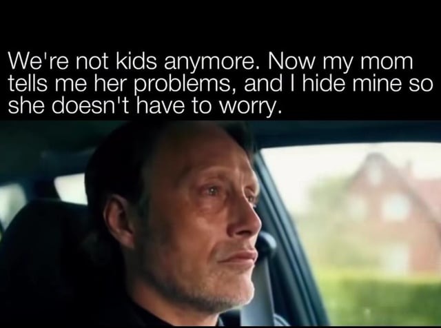 We're not kids anymore. Now my mom tells me her problems, and I hide mine so she doesn't have to worry.