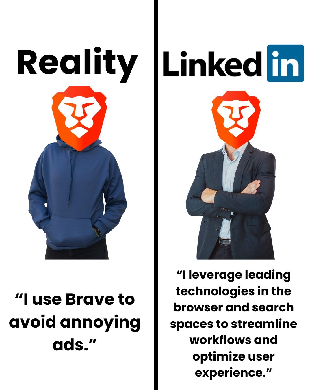 Reality LinkedIn I use Brave to avoid annoying ads. I leverage leading technologies in the browser and search spaces to streamline workflows and optimize user experience.