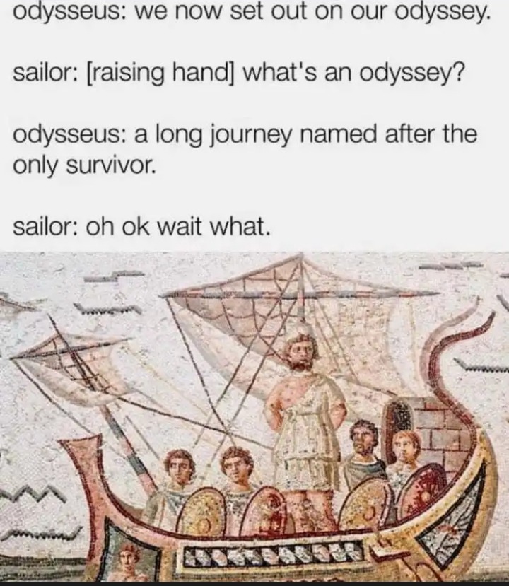 odysseus: we now set out on our odyssey. sailor: [raising hand] what's an odyssey? odysseus: a long journey named after the only survivor. sailor: oh ok wait what.