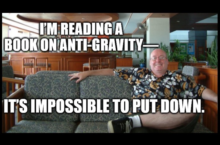 I'm reading a book on anti-gravity - it's impossible to put down.