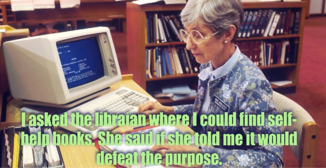I asked the librarian where I could find self-help books. She said if she told me it would defeat the purpose.