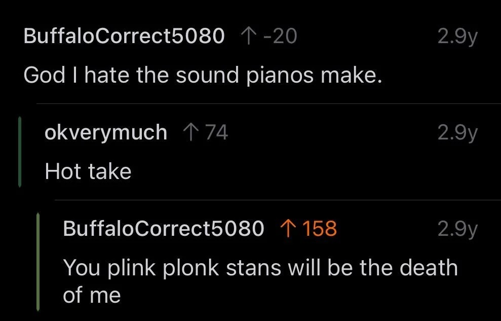 God I hate the sound pianos make. Hot take. You plink plonk stans will be the death of me.