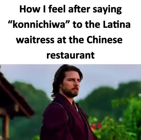 How I feel after saying “konnichiwa” to the Latina waitress at the Chinese restaurant