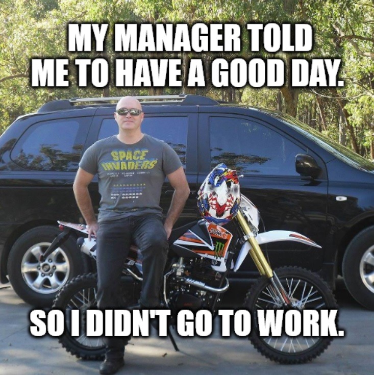 MY MANAGER TOLD ME TO HAVE A GOOD DAY. SO I DIDN'T GO TO WORK.