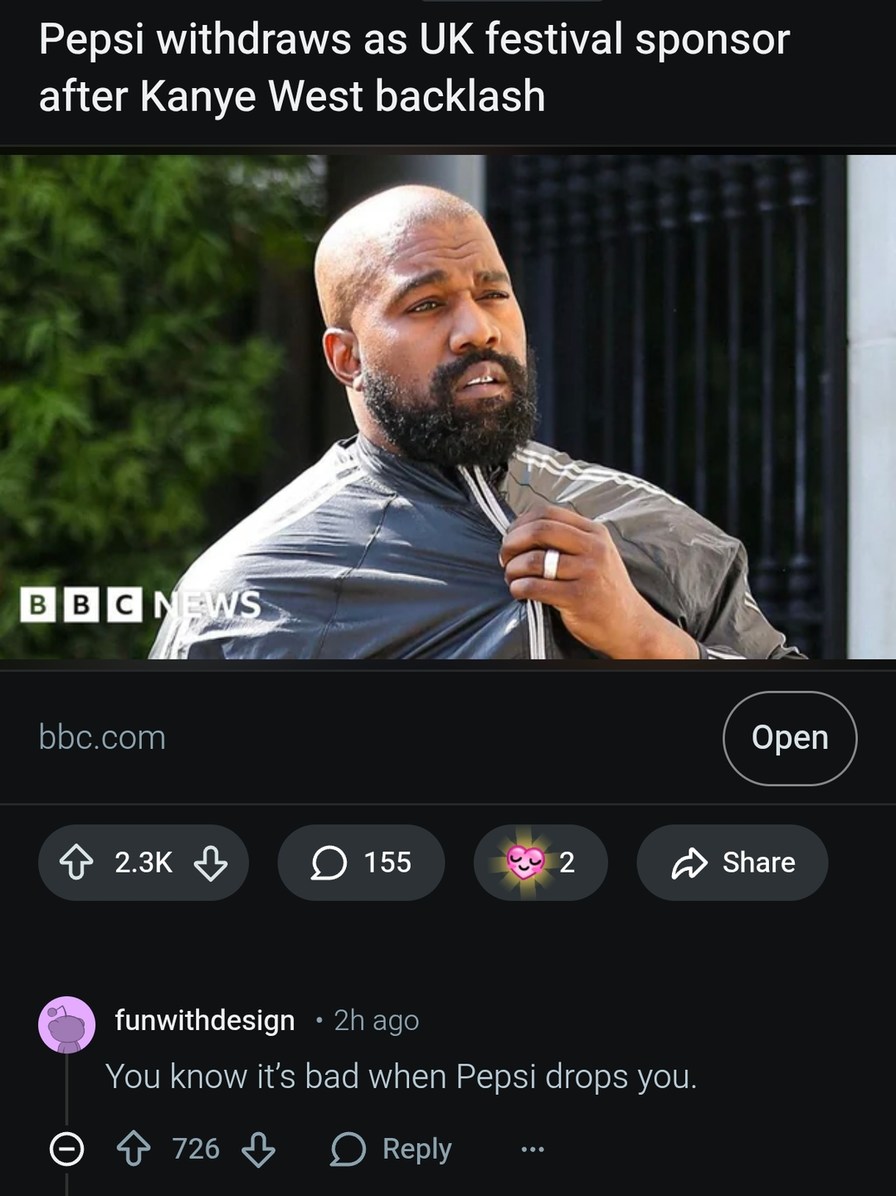 Pepsi withdraws as UK festival sponsor after Kanye West backlash. BBC NEWS. bbc.com. A user comments: You know it's bad when Pepsi drops you.