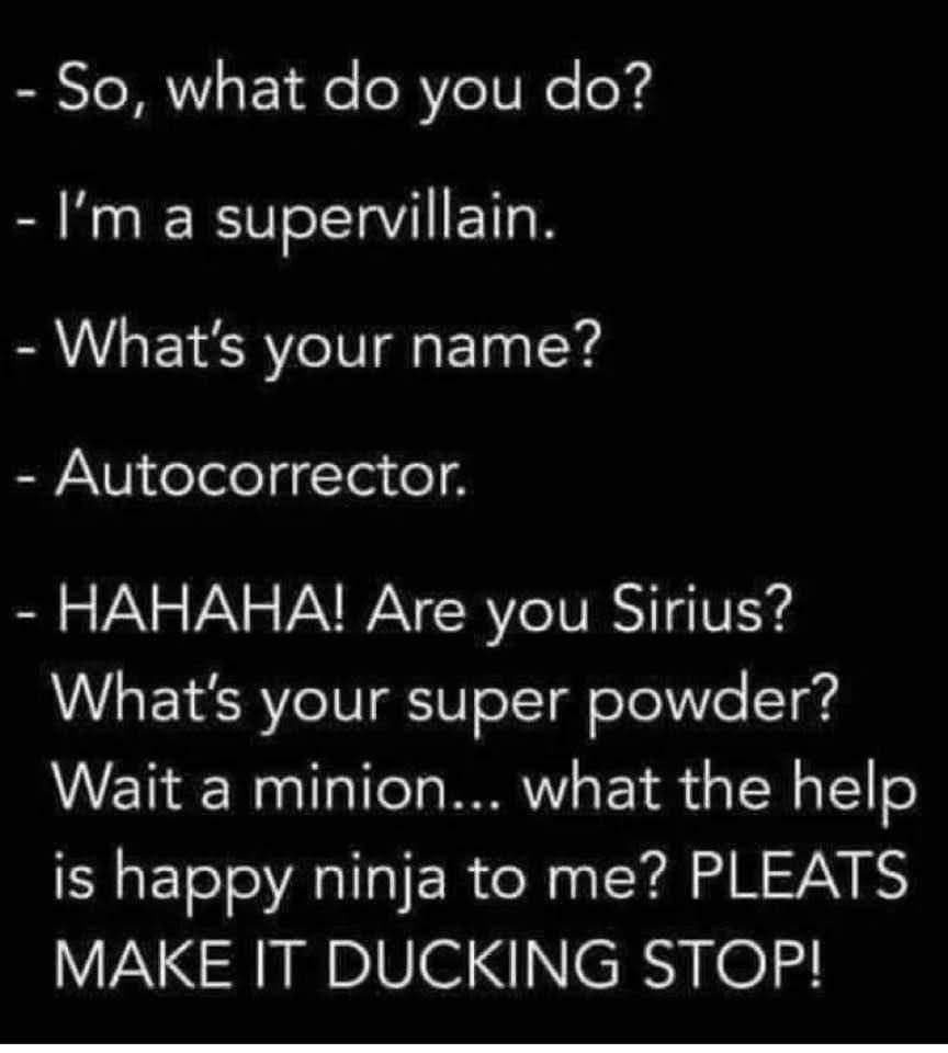 - So, what do you do?
- I'm a supervillain.
- What's your name?
- Autocorrector.
- HAHAHA! Are you Sirius? What's your super powder? Wait a minion... what the help is happy ninja to me? PLEATS MAKE IT DUCKING STOP!