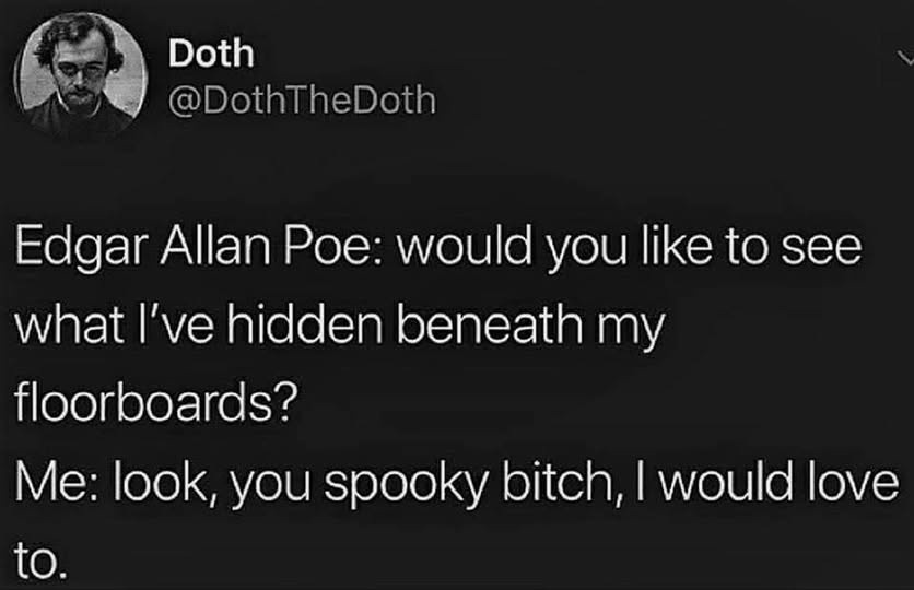 Edgar Allan Poe: would you like to see what I've hidden beneath my floorboards? Me: look, you spooky bitch, I would love to.