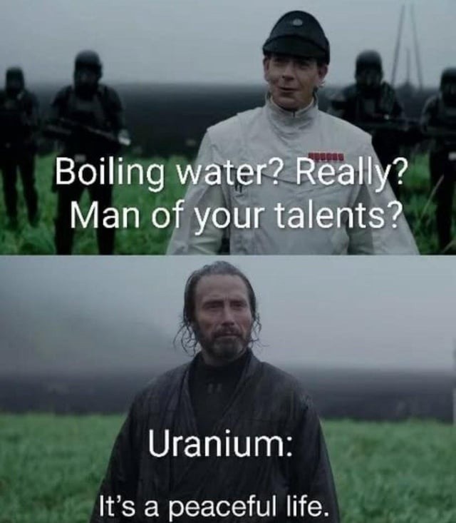 Boiling water? Really? Man of your talents? Uranium: It's a peaceful life.