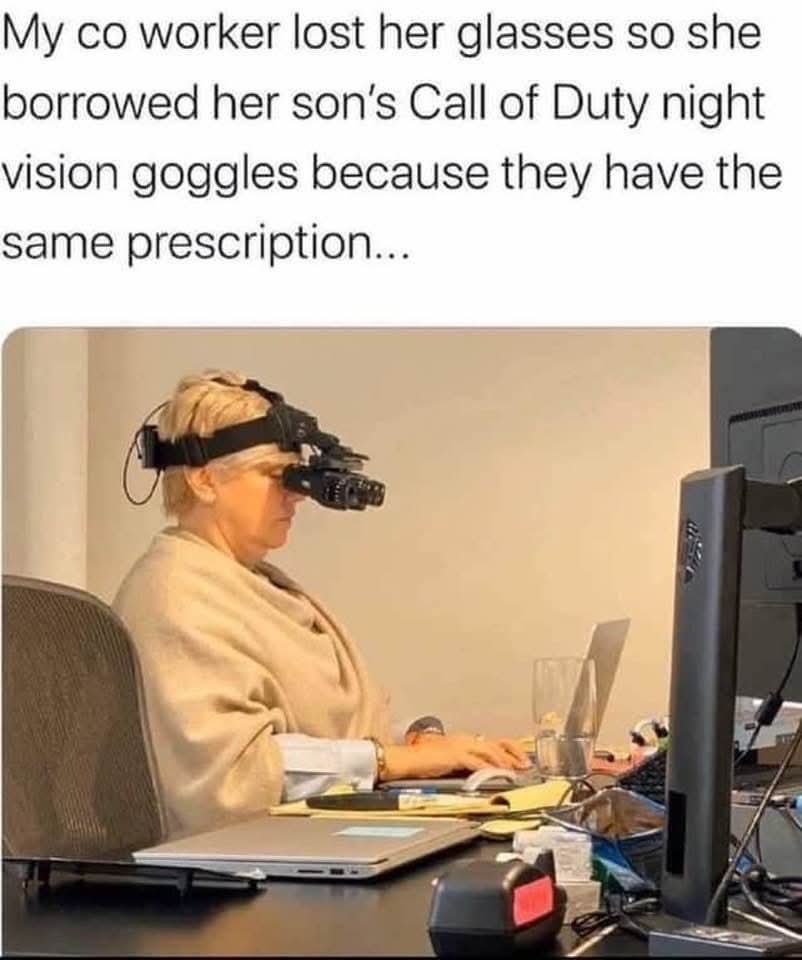 My co worker lost her glasses so she borrowed her son's Call of Duty night vision goggles because they have the same prescription...