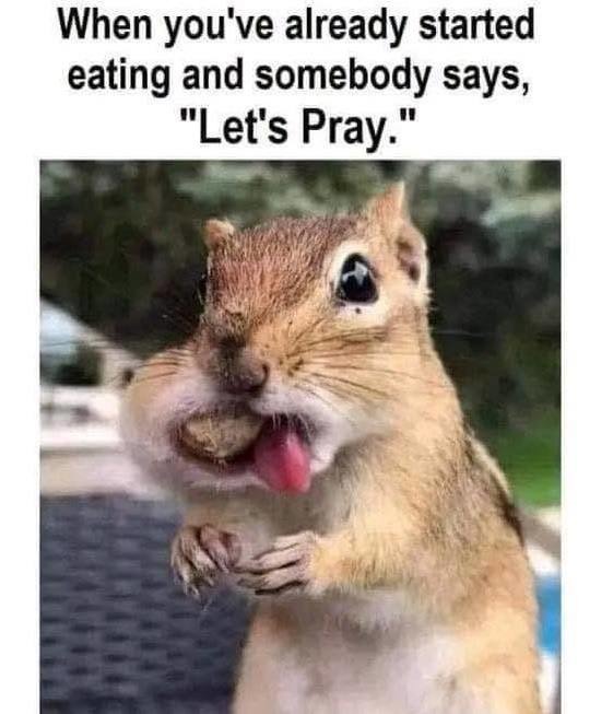 When you've already started eating and somebody says, 'Let's Pray.'