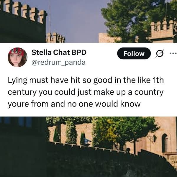 Lying must have hit so good in the like 1th century you could just make up a country you're from and no one would know