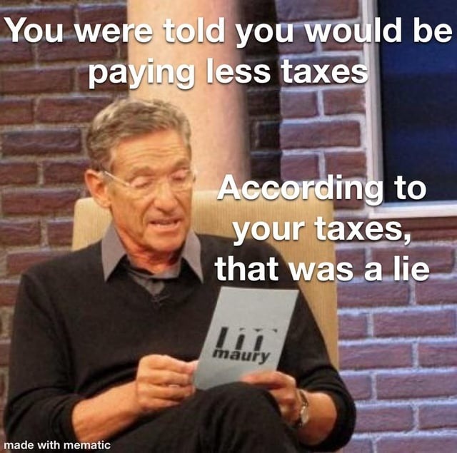 You were told you would be paying less taxes. According to your taxes, that was a lie. maury