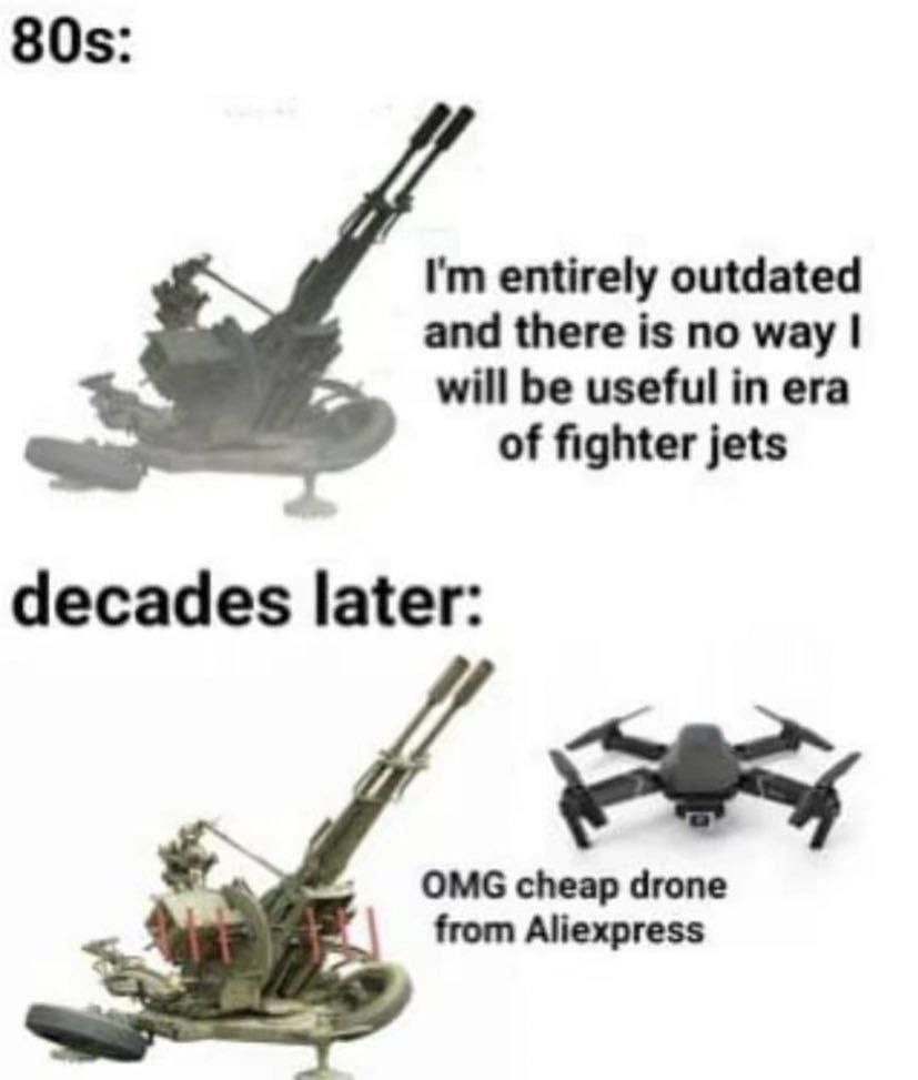 80s: I'm entirely outdated and there is no way I will be useful in era of fighter jets. decades later: OMG cheap drone from Aliexpress