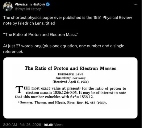 Physics In History @PhysInHistory The shortest physics paper ever published is the 1951 Physical Review note by Friedrich Lenz, titled “The Ratio of Proton and Electron Mass.” At just 27 words long (plus one equation, one number and a single reference). The Ratio of Proton and Electron Masses FRIEDRICH LENZ Düsseldorf, Germany (Received April 5, 19