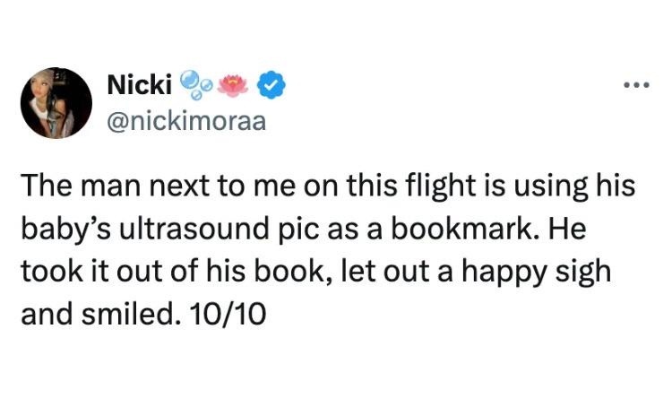 The man next to me on this flight is using his baby's ultrasound pic as a bookmark. He took it out of his book, let out a happy sigh and smiled. 10/10