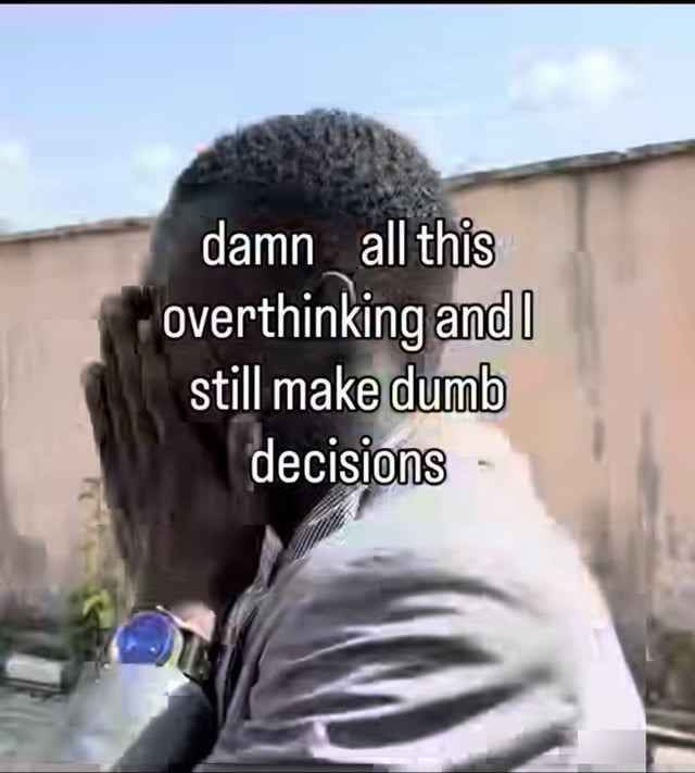 damn all this overthinking and I still make dumb decisions