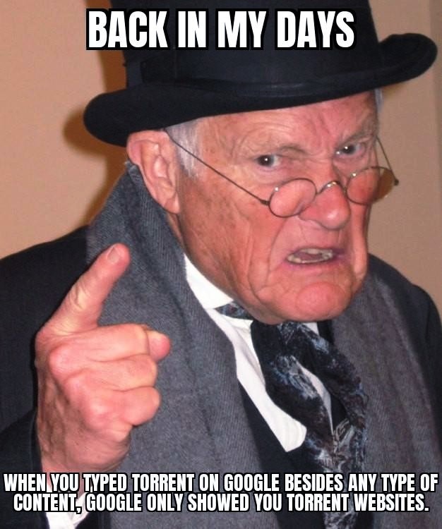 BACK IN MY DAYS WHEN YOU TYPED TORRENT ON GOOGLE BESIDES ANY TYPE OF CONTENT, GOOGLE ONLY SHOWED YOU TORRENT WEBSITES.