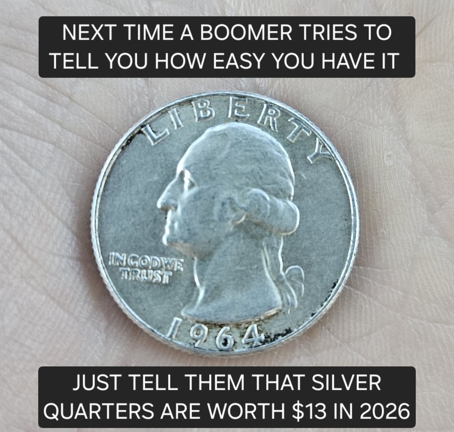 NEXT TIME A BOOMER TRIES TO TELL YOU HOW EASY YOU HAVE IT JUST TELL THEM THAT SILVER QUARTERS ARE WORTH $13 IN 2026