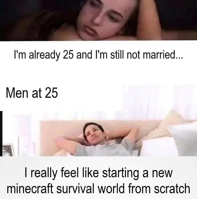 I'm already 25 and I'm still not married... Men at 25 I really feel like starting a new minecraft survival world from scratch