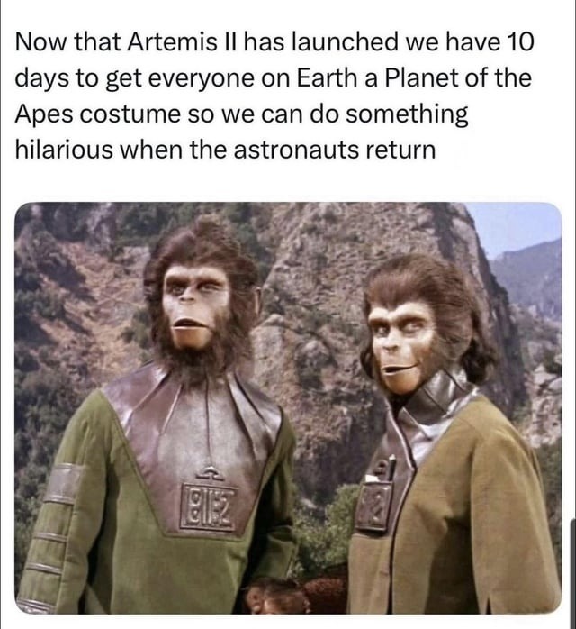 Now that Artemis II has launched we have 10 days to get everyone on Earth a Planet of the Apes costume so we can do something hilarious when the astronauts return