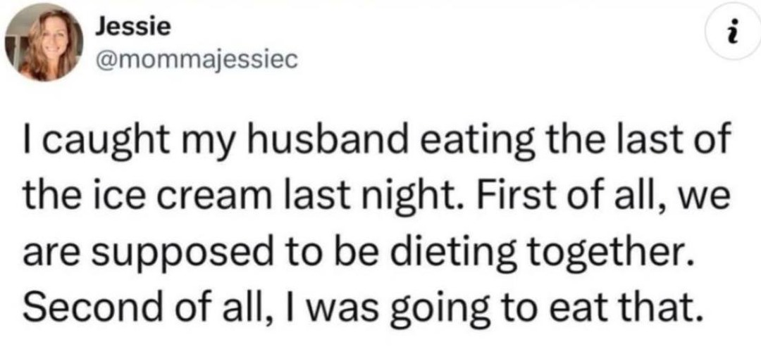 Jessie @mommajessiec I caught my husband eating the last of the ice cream last night. First of all, we are supposed to be dieting together. Second of all, I was going to eat that.
