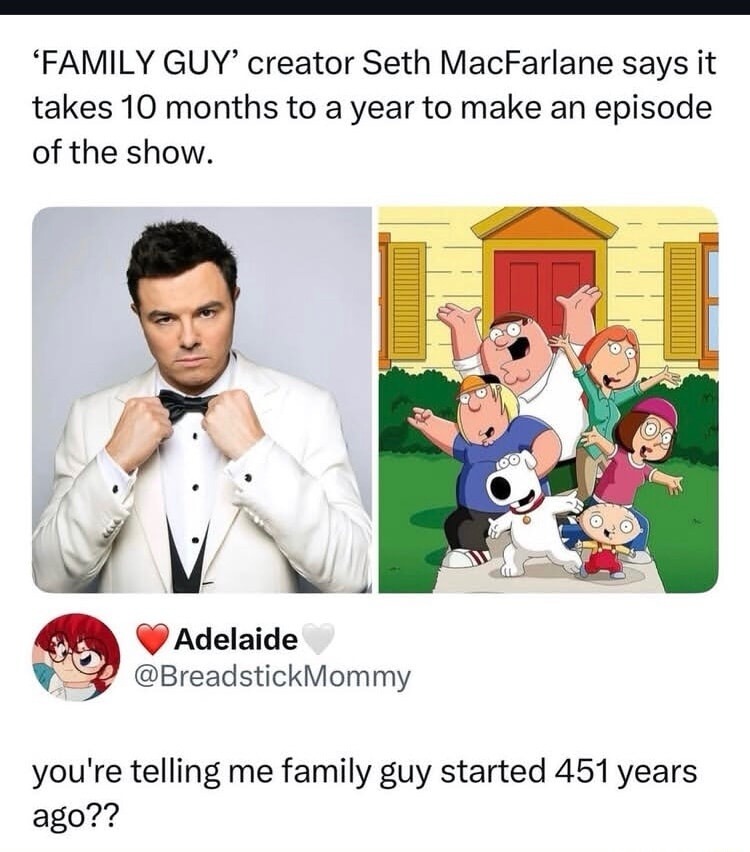 'FAMILY GUY' creator Seth MacFarlane says it takes 10 months to a year to make an episode of the show. you're telling me family guy started 451 years ago??