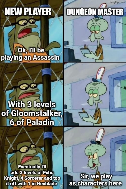 NEW PLAYER: Ok, I'll be playing an Assassin. With 3 levels of Gloomstalker, 6 of Paladin. Eventually I'll add 3 levels of Echo Knight, 4 Sorcerer and top it off with 1 in Hexblade. DUNGEON MASTER: Sir, we play as characters here.